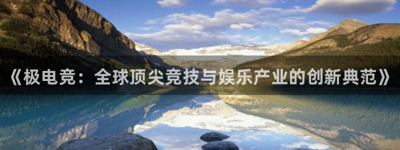 南宫电竞电竞和泛亚电竞哪个好：《极电竞：全球顶尖竞技与娱乐产业的创新典范》