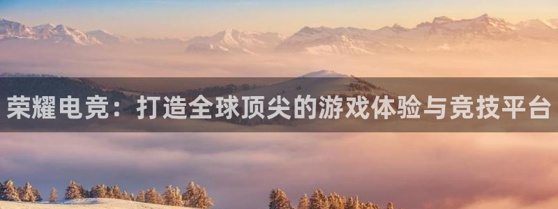 南宫电竞电竞app下载平台：荣耀电竞：打造全球顶尖的游戏体验与竞技平台