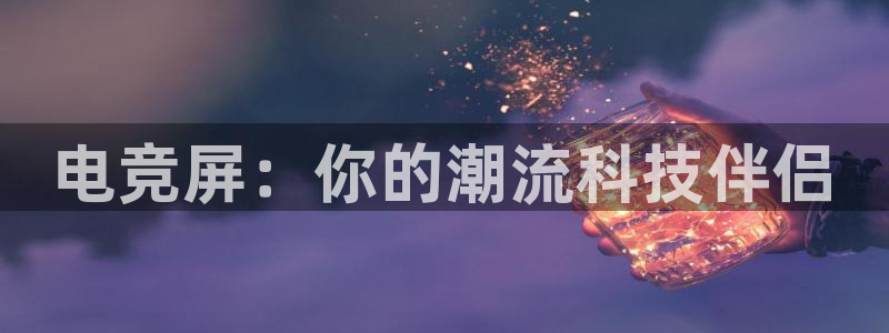 南宫电竞电竞俱乐部：电竞屏：你的潮流科技